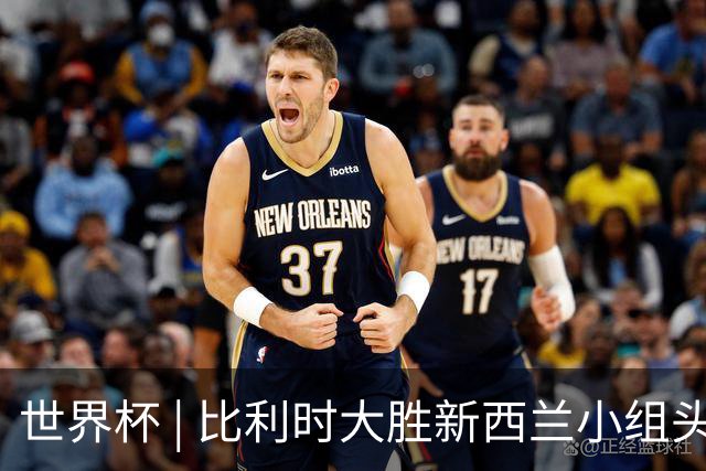 世界杯 | 比利时大胜新西兰小组头名出线