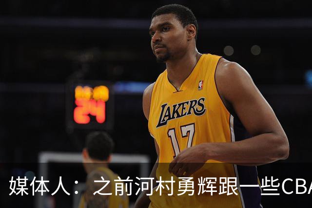媒体人：之前河村勇辉跟一些CBA球队有过交流 表达过打CBA的想法