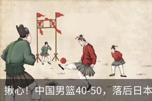 揪心！中国男篮40-50，落后日本男篮十分，老叔用人换人引争议！