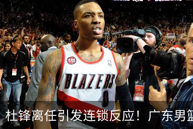 杜锋离任引发连锁反应！广东男篮两名球员有望留队，五位球员或将离队失业