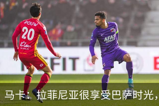 马卡：拉菲尼亚很享受巴萨时光，不会评估或分析任何潜在的报价